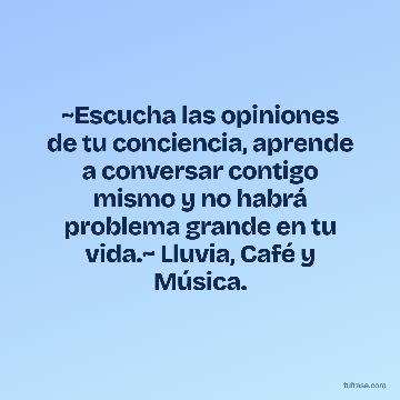 ~Escucha las opiniones de tu conciencia, aprende a conversar contigo mismo y no habrá problema grande en tu vida.~ Lluvia, Café y Música.