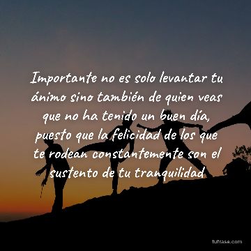 Importante no es solo levantar tu ánimo sino también de quien veas que no ha tenido un buen día, puesto que la felicidad de los que te rodean constantemente son el sustento de tu tranquilidad