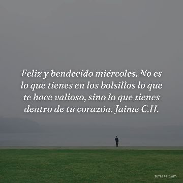 Feliz y bendecido miércoles. No es lo que tienes en los bolsillos lo que te hace valioso, sino lo que tienes dentro de tu corazón. Jaime C.H.