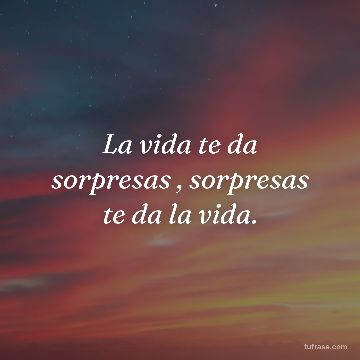La vida te da sorpresas , sorpresas te da la vida.