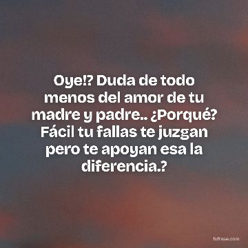 Oye!? Duda de todo menos del amor de tu madre y padre.. ¿Porqué? Fácil tu fallas te juzgan pero te apoyan esa la diferencia.?