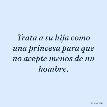 Trata a tu hija como una princesa para que no acepte menos de un hombre.