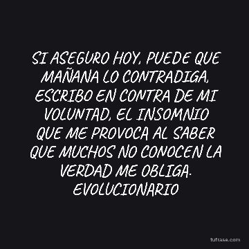 SI ASEGURO HOY, PUEDE QUE MAÑANA LO CONTRADIGA, ESCRIBO EN CONTRA DE MI VOLUNTAD, EL INSOMNIO QUE ME PROVOCA AL SABER QUE MUCHOS NO CONOCEN LA VERDAD ME OBLIGA. EVOLUCIONARIO