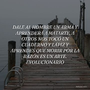 DALE AL HOMBRE UN ARMA Y APRENDERÁ A MATARTE, A OTROS NOS TOCÓ UN CUADERNO Y LÁPIZ Y APRENDES QUE MORIR POR LA RAZÓN ES UN ARTE. EVOLUCIONARIO