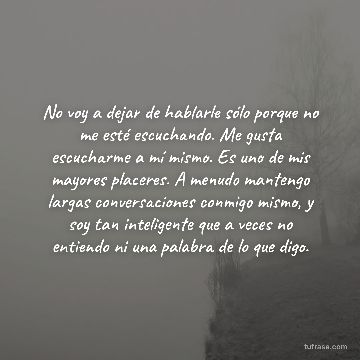 No voy a dejar de hablarle sólo porque no me esté escuchando. Me gusta escucharme a mí mismo. Es uno de mis mayores placeres. A menudo mantengo largas conversaciones conmigo mismo, y soy tan inteligente que a veces no entiendo ni una palabra de lo que digo.