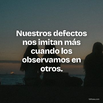 Nuestros defectos nos imitan más cuando los observamos en otros.