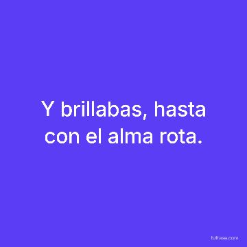 Y brillabas, hasta con el alma rota.