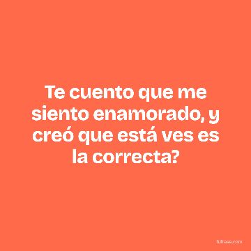 Te cuento que me siento enamorado, y creó que está ves es la correcta?