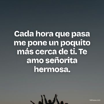 Cada hora que pasa me pone un poquito más cerca de ti. Te amo señorita hermosa.