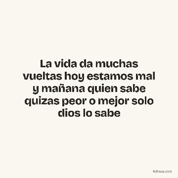 La vida da muchas vueltas hoy estamos mal y mañana quien sabe quizas peor o mejor solo dios lo sabe