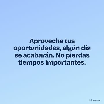 Aprovecha tus oportunidades, algún día se acabarán. No pierdas tiempos importantes.