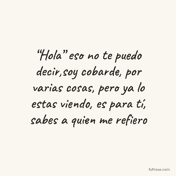 “Hola” eso no te puedo decir,soy cobarde, por varias cosas, pero ya lo estas viendo, es para tí, sabes a quien me refiero