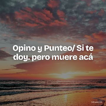 Opino y Punteo/ Si te doy. pero muere acá