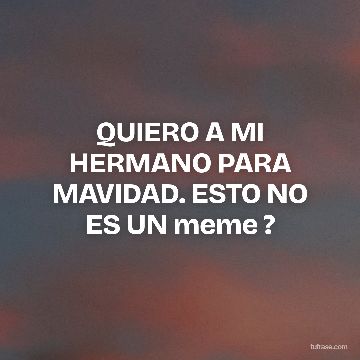 QUIERO A MI HERMANO PARA MAVIDAD. ESTO NO ES UN meme ?