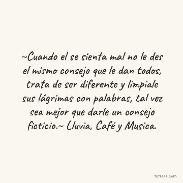 ~Cuando el se sienta mal no le des el mismo consejo que le dan todos, trata de ser diferente y limpiale sus lágrimas con palabras, tal vez sea mejor que darle un consejo ficticio.~ Lluvia, Café y Musica.