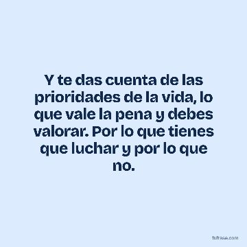 Y te das cuenta de las prioridades de la vida, lo que vale la pena y debes valorar. Por lo que tienes que luchar y por lo que no.