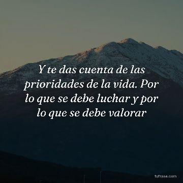 Y te das cuenta de las prioridades de la vida. Por lo que se debe luchar y por lo que se debe valorar