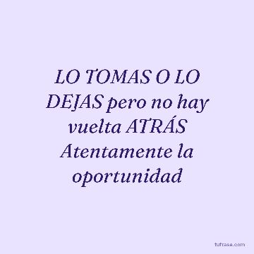LO TOMAS O LO DEJAS pero no hay vuelta ATRÁS Atentamente la oportunidad