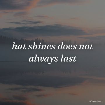 hat shines does not always last