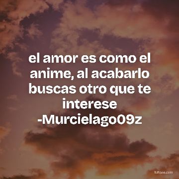 el amor es como el anime, al acabarlo buscas otro que te interese -Murcielago09z