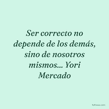 Ser correcto no depende de los demás, sino de nosotros mismos... Yori Mercado