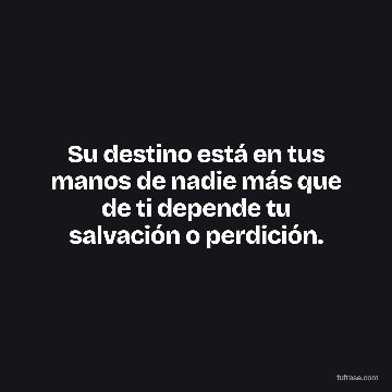 Su destino está en tus manos de nadie más que de ti depende tu salvación o perdición.
