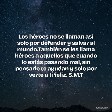 Los héroes no se llaman así solo por defender y salvar al mundo.También se les llama héroes a aquellos que cuando lo estás pasando mal, sin pensarlo te ayudan y solo por verte a ti feliz. S.M.T