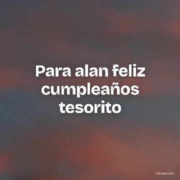 Para alan feliz cumpleaños tesorito