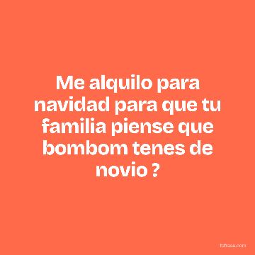 Me alquilo para navidad para que tu familia piense que bombom tenes de novio ?