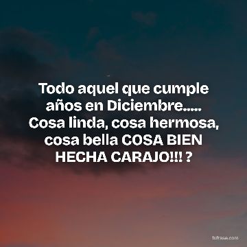 Todo aquel que cumple años en Diciembre..... Cosa linda, cosa hermosa, cosa bella COSA BIEN HECHA CARAJO!!! ?
