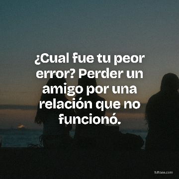 ¿Cual fue tu peor error? Perder un amigo por una relación que no funcionó.