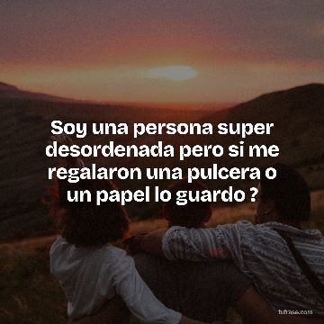 Soy una persona super desordenada pero si me regalaron una pulcera o un papel lo guardo ?