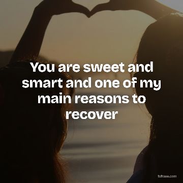 You are sweet and smart and one of my main reasons to recover