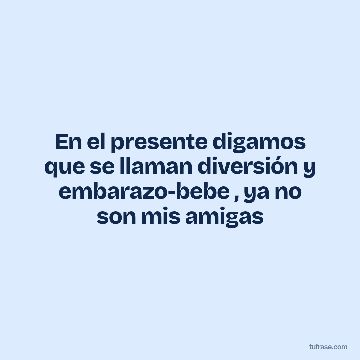 En el presente digamos que se llaman diversión y embarazo-bebe , ya no son mis amigas