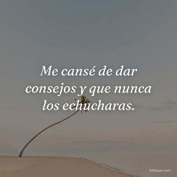 Me cansé de dar consejos y que nunca los echucharas.
