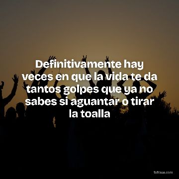 Definitivamente hay veces en que la vida te da tantos golpes que ya no sabes si aguantar o tirar la toalla