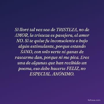 Si lloré tal vez sea de TRISTEZA, no de AMOR, la tristeza es pasajera, el amor NO. Si te quise fu inconsciente o bajo algún estimulante, porque estando SANO, con solo verte ni ganas de rascarme dan, porque ni me pica. Eres una de algunas que han recibido un poema, eso debe hacerte FELIZ, no ESPECIAL. ANÓNIMO.
