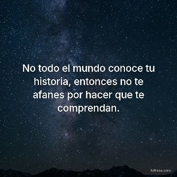 No todo el mundo conoce tu historia, entonces no te afanes por hacer que te comprendan.