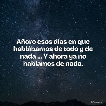 Añoro esos días en que hablábamos de todo y de nada ... Y ahora ya no hablamos de nada.