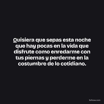 Quisiera que sepas esta noche que hay pocas en la vida que disfrute como enredarme con tus piernas y perderme en la costumbre de lo cotidiano.