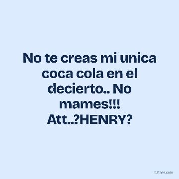 No te creas mi unica coca cola en el decierto.. No mames!!! Att..?HENRY?