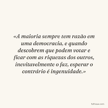 «A maioria sempre tem razão em uma democracia, e quando descobrem que podem votar e ficar com as riquezas dos outros, inevitavelmente o faz, esperar o contrário é ingenuidade.»