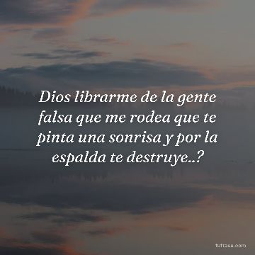 Dios librarme de la gente falsa que me rodea que te pinta una sonrisa y por la espalda te destruye..?