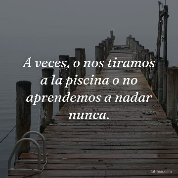 A veces, o nos tiramos a la piscina o no aprendemos a nadar nunca.
