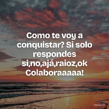 Como te voy a conquistar? Si solo respondes si,no,ajá,raioz,ok Colaboraaaaa!