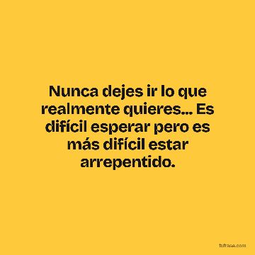 Nunca dejes ir lo que realmente quieres... Es difícil esperar pero es más difícil estar arrepentido.