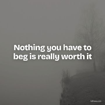 Nothing you have to beg is really worth it