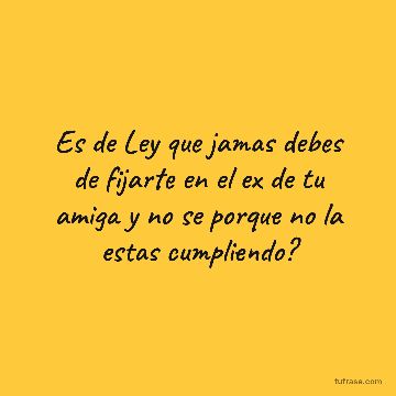 Es de Ley que jamas debes de fijarte en el ex de tu amiga y no se porque no la estas cumpliendo?