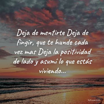 Deja de mentirte Deja de fingir, que te hunde cada vez mas Deja la positividad de lado y asumí lo que estás viviendo...