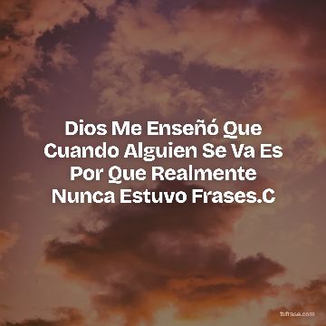 Dios Me Enseñó Que Cuando Alguien Se Va Es Por Que Realmente Nunca Estuvo Frases.C